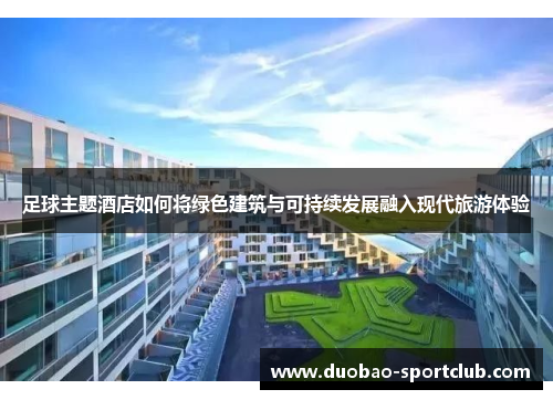 足球主题酒店如何将绿色建筑与可持续发展融入现代旅游体验